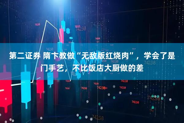 第二证券 隋卞教做“无敌版红烧肉”,学会了是门手艺,不比饭店大厨做的差