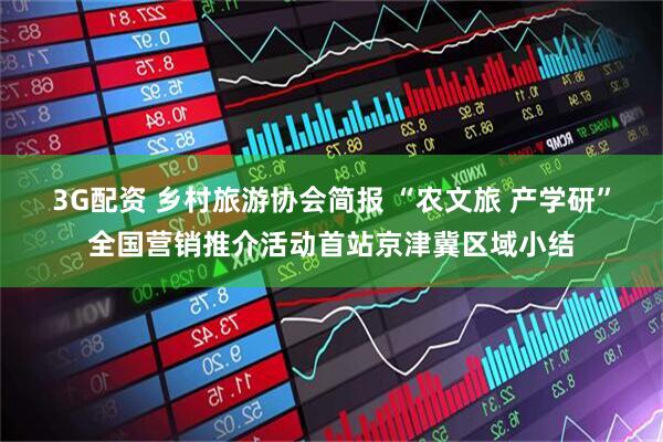 3G配资 乡村旅游协会简报 “农文旅 产学研”全国营销推介活动首站京津冀区域小结