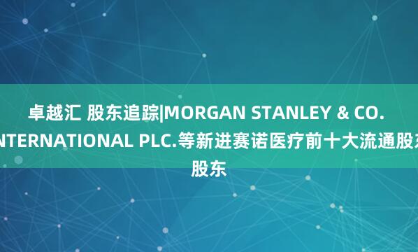 卓越汇 股东追踪|MORGAN STANLEY & CO. INTERNATIONAL PLC.等新进赛诺医疗前十大流通股东