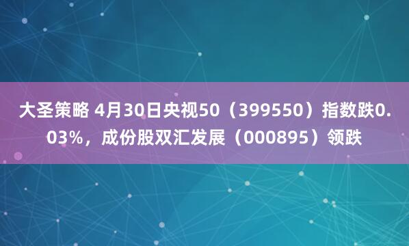 大圣策略 4月30日央视50（399550）指数跌0.03%，成份股双汇发展（000895）领跌