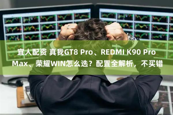 宜人配资 真我GT8 Pro、REDMI K90 Pro Max、荣耀WIN怎么选？配置全解析，不买错