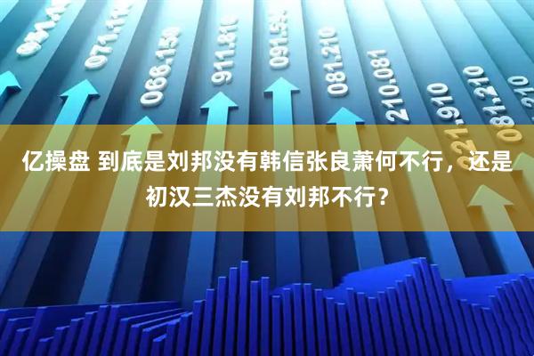 亿操盘 到底是刘邦没有韩信张良萧何不行，还是初汉三杰没有刘邦不行？