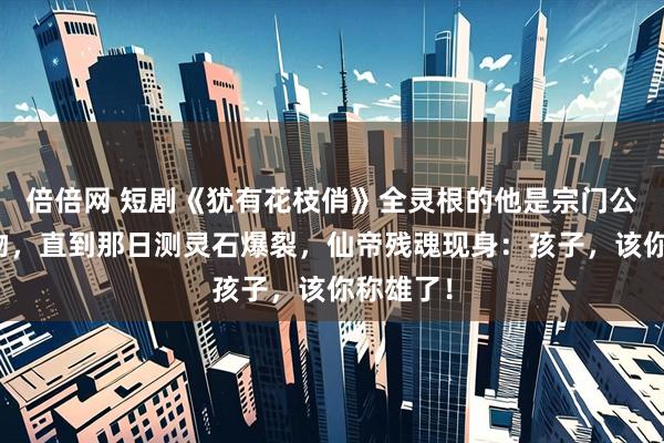 倍倍网 短剧《犹有花枝俏》全灵根的他是宗门公认的废物，直到那日测灵石爆裂，仙帝残魂现身：孩子，该你称雄了！