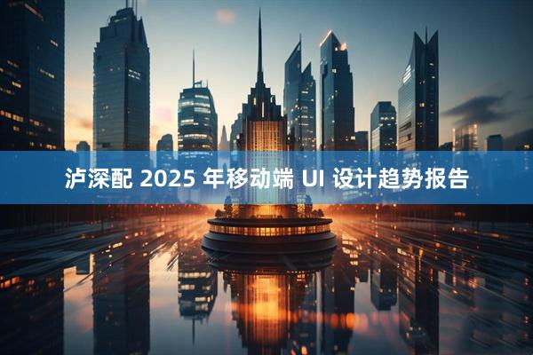泸深配 2025 年移动端 UI 设计趋势报告