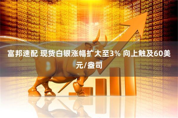 富邦速配 现货白银涨幅扩大至3% 向上触及60美元/盎司